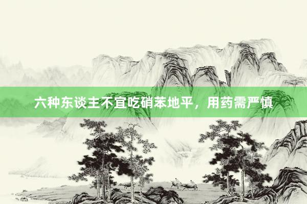 六种东谈主不宜吃硝苯地平，用药需严慎