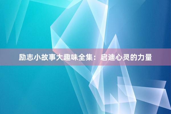 励志小故事大趣味全集:启迪心灵的力量